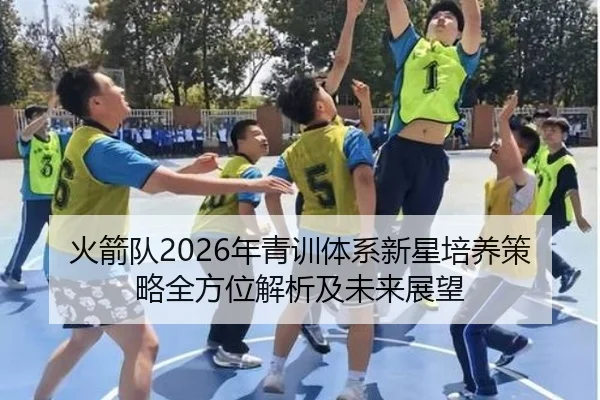 火箭队2026年青训体系新星培养策略全方位解析及未来展望